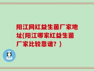 阳江网红益生菌厂家地址(阳江哪家红益生菌厂家比较靠谱？)