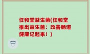 任和堂益生菌(任和堂推出益生菌：改善肠道健康记起来！)