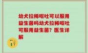 幼犬拉稀呕吐可以服用益生菌吗幼犬拉稀呕吐可服用益生菌？医生详解