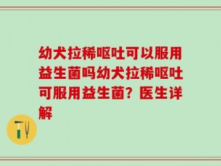 幼犬拉稀呕吐可以服用益生菌吗幼犬拉稀呕吐可服用益生菌？医生详解