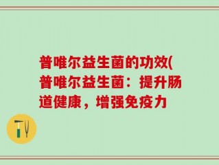 普唯尔益生菌的功效(普唯尔益生菌：提升肠道健康，增强免疫力