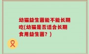 幼猫益生菌能不能长期吃(幼猫是否适合长期食用益生菌？)