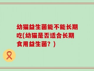 幼猫益生菌能不能长期吃(幼猫是否适合长期食用益生菌？)