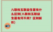 八联和五联益生菌有什么区别(八联和五联益生菌有何不同？区别解析)