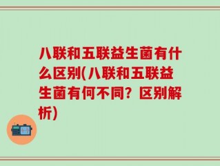 八联和五联益生菌有什么区别(八联和五联益生菌有何不同？区别解析)