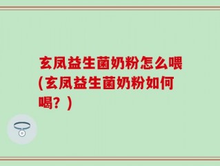 玄凤益生菌奶粉怎么喂(玄凤益生菌奶粉如何喝？)