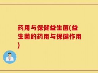 药用与保健益生菌(益生菌的药用与保健作用)
