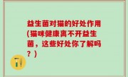 益生菌对猫的好处作用(猫咪健康离不开益生菌，这些好处你了解吗？)