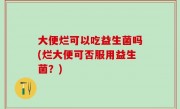 大便烂可以吃益生菌吗(烂大便可否服用益生菌？)