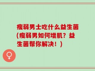 瘦弱男士吃什么益生菌(瘦弱男如何增肌？益生菌帮你解决！)
