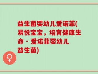 益生菌婴幼儿爱诺菲(易悦宝宝，培育健康生命 - 爱诺菲婴幼儿益生菌)