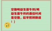 空腹喝益生菌牛奶(喝益生菌牛奶的最佳时间是空腹，趁早照顾肠道！)