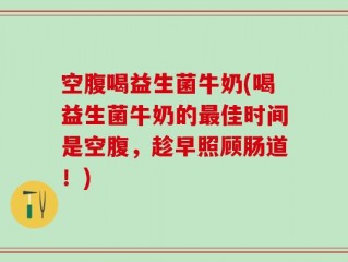 空腹喝益生菌牛奶(喝益生菌牛奶的最佳时间是空腹，趁早照顾肠道！)
