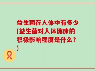益生菌在人体中有多少(益生菌对人体健康的积极影响程度是什么？)