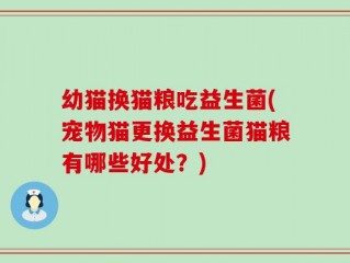 幼猫换猫粮吃益生菌(宠物猫更换益生菌猫粮有哪些好处？)