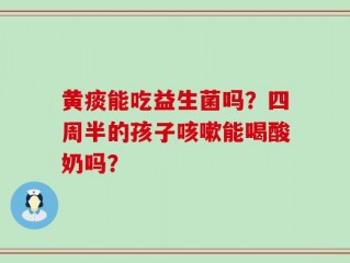 黄痰能吃益生菌吗？四周半的孩子咳嗽能喝酸奶吗？