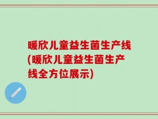 暖欣儿童益生菌生产线(暖欣儿童益生菌生产线全方位展示)