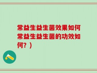 常益生益生菌效果如何常益生益生菌的功效如何？)