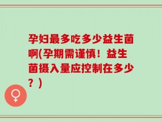孕妇最多吃多少益生菌啊(孕期需谨慎！益生菌摄入量应控制在多少？)