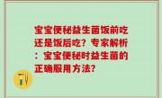 宝宝便秘益生菌饭前吃还是饭后吃？专家解析：宝宝便秘时益生菌的正确服用方法？