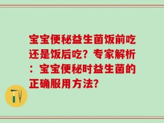 宝宝便秘益生菌饭前吃还是饭后吃？专家解析：宝宝便秘时益生菌的正确服用方法？