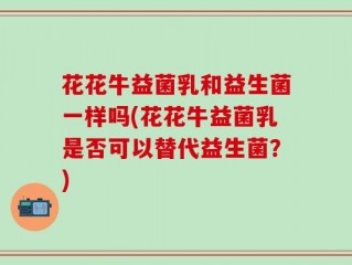 花花牛益菌乳和益生菌一样吗(花花牛益菌乳是否可以替代益生菌？)