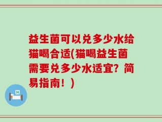 益生菌可以兑多少水给猫喝合适(猫喝益生菌需要兑多少水适宜？简易指南！)