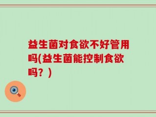 益生菌对食欲不好管用吗(益生菌能控制食欲吗？)