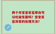 两个月宝宝舌苔厚白可以吃益生菌吗？宝宝舌苔异常的处理方法？