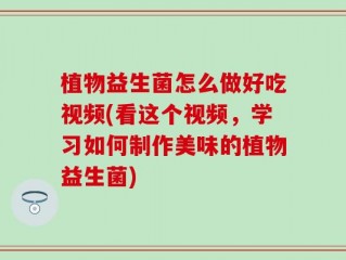 植物益生菌怎么做好吃视频(看这个视频，学习如何制作美味的植物益生菌)