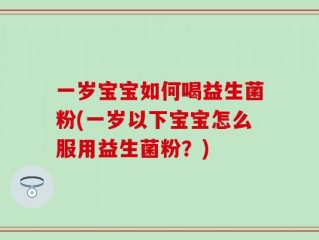 一岁宝宝如何喝益生菌粉(一岁以下宝宝怎么服用益生菌粉？)