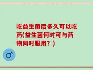 吃益生菌后多久可以吃药(益生菌何时可与药物同时服用？)