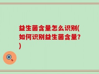 益生菌含量怎么识别(如何识别益生菌含量？)