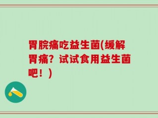 胃脘痛吃益生菌(缓解胃痛？试试食用益生菌吧！)