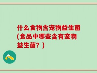 什么食物含宠物益生菌(食品中哪些含有宠物益生菌？)