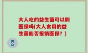 大人吃的益生菌可以刷医保吗(大人食用的益生菌能否报销医保？)