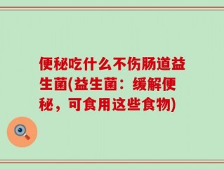 便秘吃什么不伤肠道益生菌(益生菌：缓解便秘，可食用这些食物)