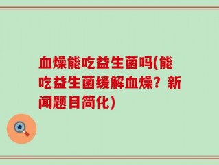 血燥能吃益生菌吗(能吃益生菌缓解血燥？新闻题目简化)