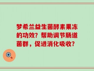 梦希兰益生菌酵素果冻的功效？帮助调节肠道菌群，促进消化吸收？