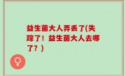 益生菌大人弄丢了(失踪了！益生菌大人去哪了？)
