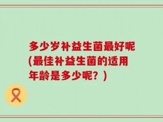多少岁补益生菌最好呢(最佳补益生菌的适用年龄是多少呢？)