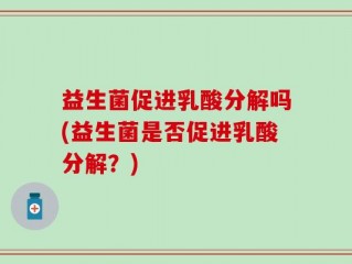益生菌促进乳酸分解吗(益生菌是否促进乳酸分解？)