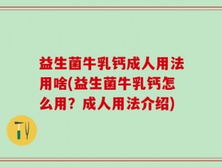 益生菌牛乳钙成人用法用啥(益生菌牛乳钙怎么用？成人用法介绍)