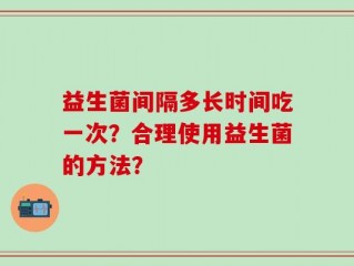 益生菌间隔多长时间吃一次？合理使用益生菌的方法？