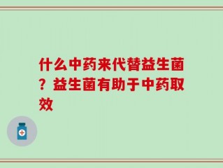 什么中药来代替益生菌？益生菌有助于中药取效