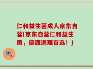 仁和益生菌成人京东自营(京东自营仁和益生菌，健康调理首选！)