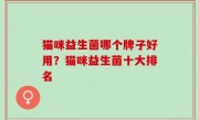 猫咪益生菌哪个牌子好用？猫咪益生菌十大排名