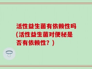 活性益生菌有依赖性吗(活性益生菌对便秘是否有依赖性？)