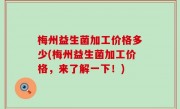 梅州益生菌加工价格多少(梅州益生菌加工价格，来了解一下！)