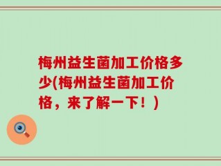 梅州益生菌加工价格多少(梅州益生菌加工价格，来了解一下！)